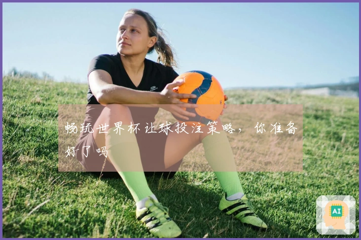 畅玩世界杯让球投注策略，你准备好了吗