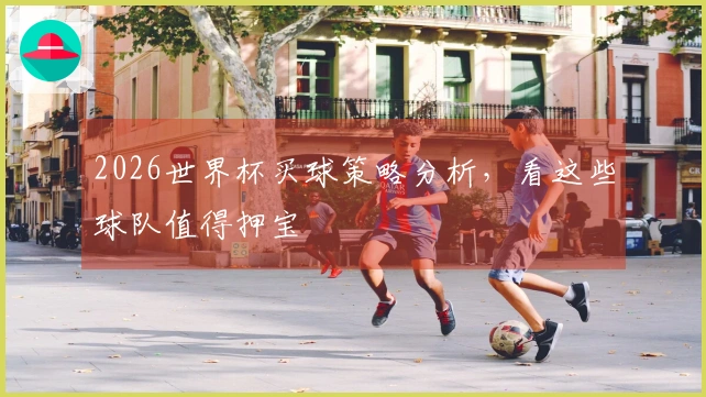 2026世界杯买球策略分析，看这些球队值得押宝