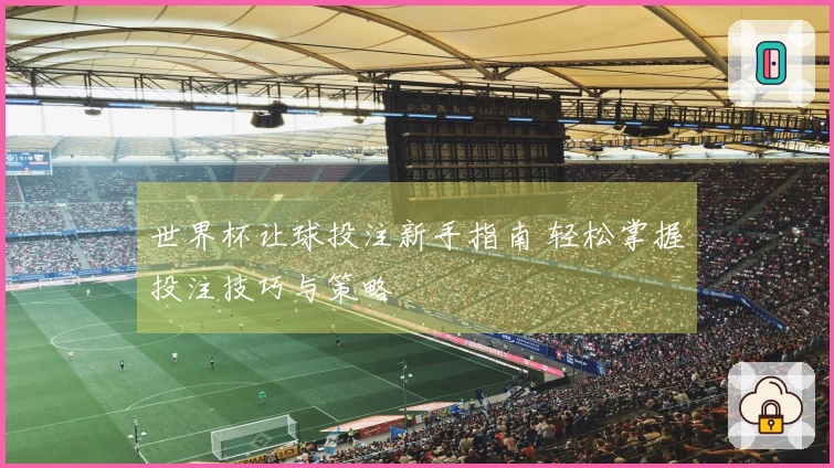 世界杯让球投注新手指南 轻松掌握投注技巧与策略