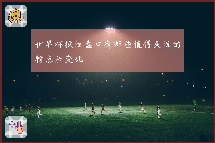 世界杯投注盘口有哪些值得关注的特点和变化