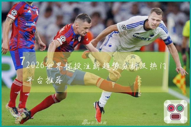 2026世界杯投注新趋势分析及热门平台推荐