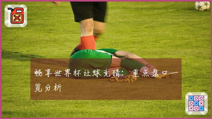 畅享世界杯让球竞猜：重点盘口一览分析