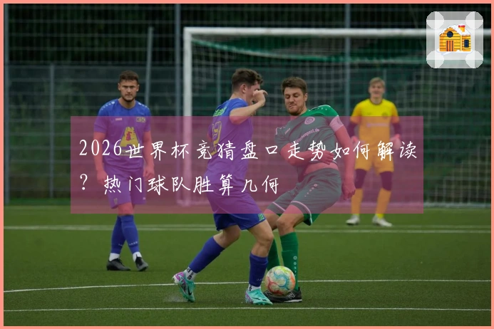 2026世界杯竞猜盘口走势如何解读？热门球队胜算几何