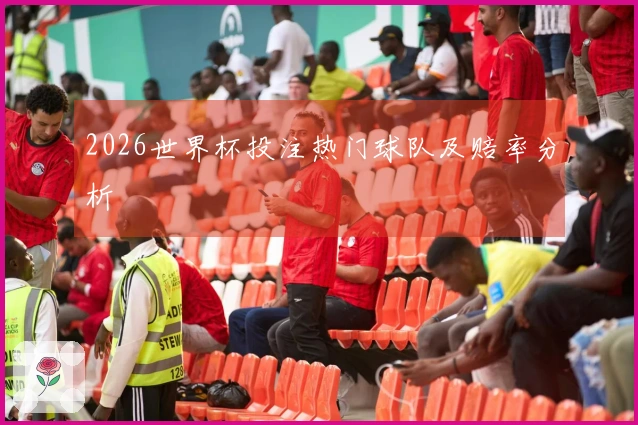 2026世界杯投注热门球队及赔率分析