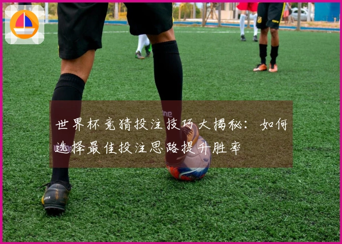 世界杯竞猜投注技巧大揭秘：如何选择最佳投注思路提升胜率