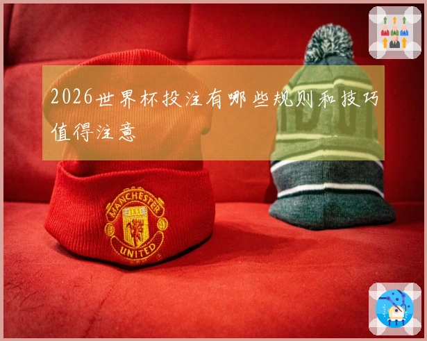 2026世界杯投注有哪些规则和技巧值得注意