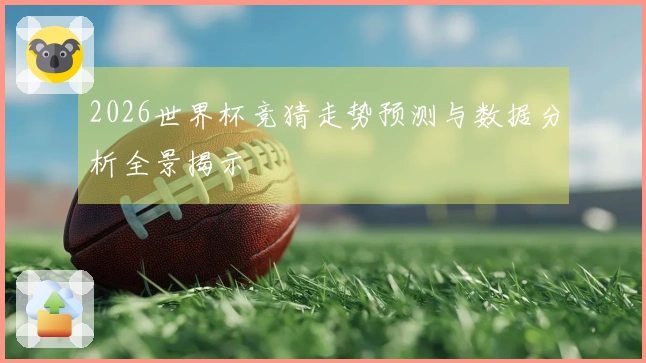 2026世界杯竞猜走势预测与数据分析全景揭示