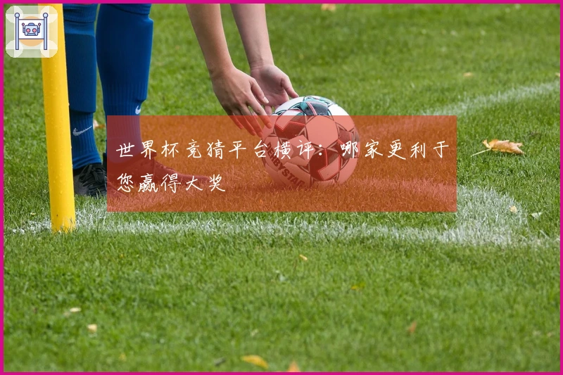 世界杯竞猜平台横评：哪家更利于您赢得大奖