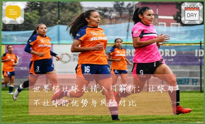世界杯让球竞猜入门解析：让球与不让球的优势与风险对比