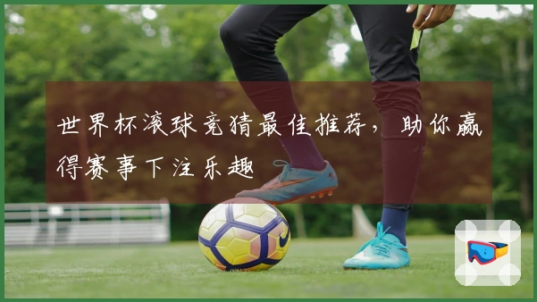 世界杯滚球竞猜最佳推荐，助你赢得赛事下注乐趣