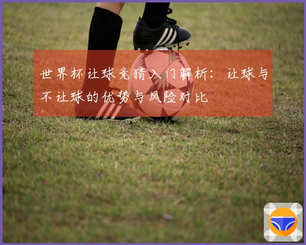 世界杯让球竞猜入门解析：让球与不让球的优势与风险对比