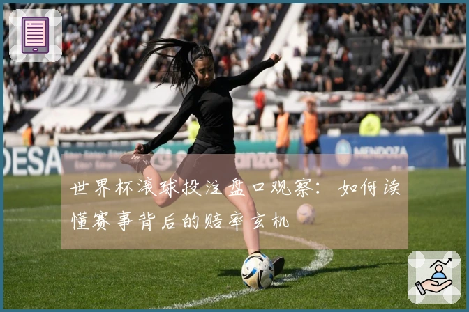 世界杯滚球投注盘口观察：如何读懂赛事背后的赔率玄机