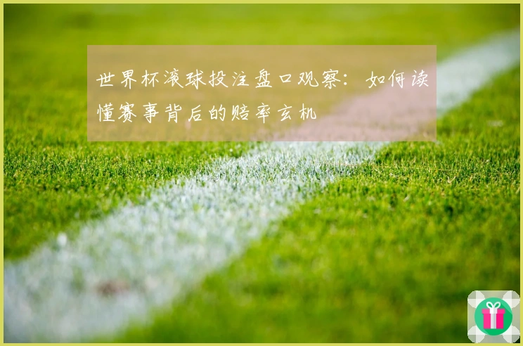 世界杯滚球投注盘口观察：如何读懂赛事背后的赔率玄机