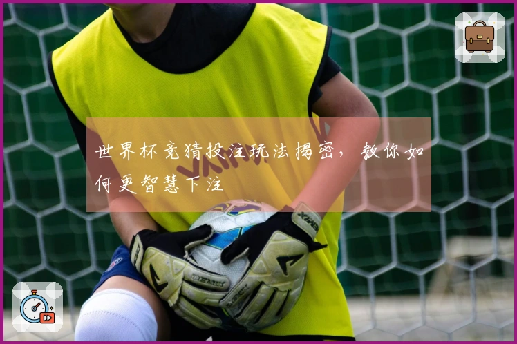 世界杯竞猜投注玩法揭密，教你如何更智慧下注
